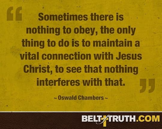 “Sometimes there is nothing to obey, the only thing to do is to maintain a vital connection with Jesus Christ, to see that nothing interferes with that.” —Oswald Chambers