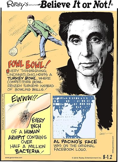 Fowl bowl! Every Thanksgiving, Cincinnati, Ohio, hosts a Turkey Bowl, where competitors bowl frozen turkeys instead of bowling balls! -------------------- Every inch of the human armpit contains over half a million bacteria! -------------------- Al Pacino’s face was on the original Facebook logo.