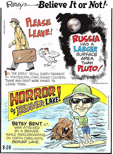 In the early 1900s, every resident in Montezuma, Iowa, raised chickens. Those who didn’t were asked to leave town. -------------------- Russia has a larger surface area than Pluto! -------------------- Betsy Bent, 67, was attacked by a beaver while paddleboarding on North Carolina’s Beaver Lake.