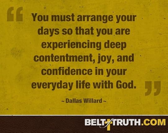 “You must arrange your days so that you are experiencing deep contentment, joy, and confidence in your everyday life with God.” —Dallas Willard
