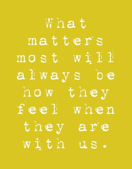 What matters most will always be how they feel when they are with us.