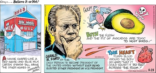 A house shaped like a red-white-and-blue milk carton stands tall above the other houses in Mirasaka, Japan. -------------------- Gerald R. Ford is the only person to become President of the United States without ever being elected either president or vice president. -------------------- Both the flesh and the pit of avocados are toxic to most birds! -------------------- The heart pumps blood around the body so hard that it could squirt it 30 feet across the room!