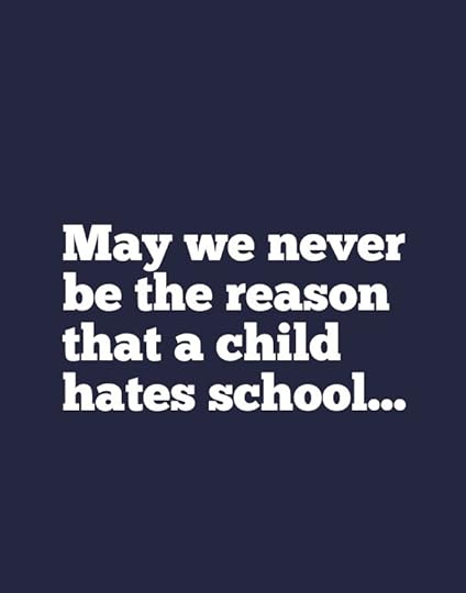 May we never be the reason that a child hates school...
