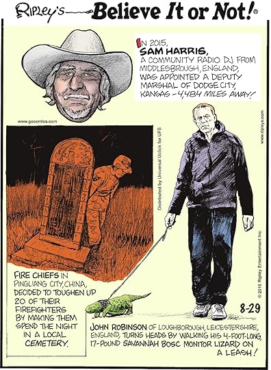 In 2015, Sam Harris, a community radio DJ from Middlesbrough, England, was appointed a deputy marshal of Dodge City, Kansas—4,484 miles away! -------------------- Fire chiefs in Pingliang City, China, decided to toughen up 20 of their firefighters by making them spend the night in a local cemetery. -------------------- John Robinson of Loughborough, Leictestershire, England, turns heads while walking his 4-foot-long, 17-pound Savannah Bosc monitor lizard on a leash!
