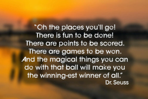 _Oh_the_places_you_ll_go_There_is_fun_to_be_done_There_are_points_to_be_scored._There_are_games_to_be_won._And_the_magical_things_you_can_do_with_that_ball_will_make_you_the_winning_est_winner_of_all._