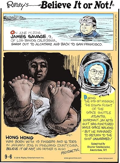 On June 14, 2016, James Savage, 9, of Los Banos, California, swam out to Alcatraz and back to San Francisco. -------------------- Hong Hong was born with 15 fingers and 16 toes in January 2016 in Pingjiang County, China. Believe it or not, his mother is also polydactyl. -------------------- During the STS-37 mission, the eighth flight of the space shuttle Atlantis, astronaut Jay Apt’s suit was punctured while space walking—but he managed to return to the ship unharmed! Submitted by Chester Tumidajewicz, Amsterdam, NY