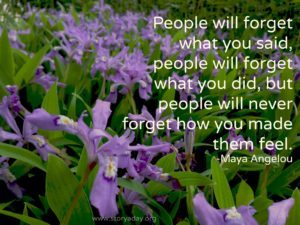 People will forget what you said, people will forget what you did, but people will never forget how you made them feel
