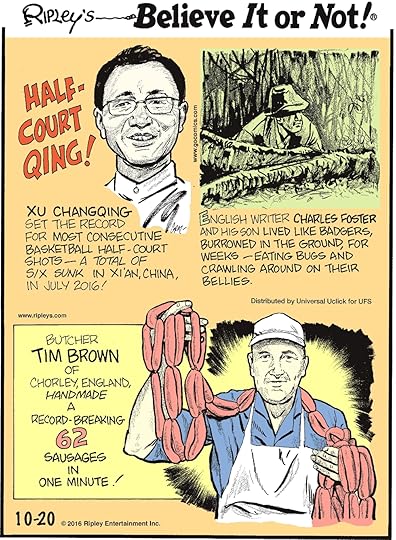 Xu Changqing set the record for most consecutive basketball half-court shots—total of six sunk in Xi’an, China, in July 2016! -------------------- English writer Charles Foster and his son lived like badgers burrowed in the ground, for weeks—eating bugs and crawling around on their bellies. -------------------- Butcher Tim Brown of Chorley, England, handmade a record breaking 62 sausages in one minute!