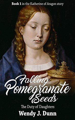 Falling Pomegranate Seeds: The Duty of Daughters (The Katherine of Aragon Story Book 1) by [Dunn, Wendy J.]