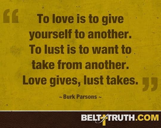 “To love is to give yourself to another. To lust is to want to take from another. Love gives, lust takes.” —Burk Parsons