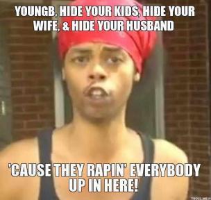  photo youngb-hide-your-kids-hide-your-wife-hide-your-husband-cause-they-rapin-everybody-up-in-here-thumb_zpsbhulxnmi.jpg