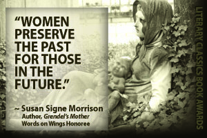 “Women preserve the past for those in the future.”~ Susan Signe MorrisonAuthor, Grendel’s MotherWords on Wings Award Recipient