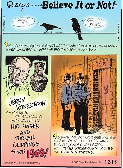 Two crows knocked the power out for about 100,000 Rocky Mountain Power customers in three different states in July 2016! -------------------- Jerry Robertson of Manning, South Carolina, has collected his finger and toenail clippings since 1969! -------------------- To save money, for three months in 2015, police in Leicestershire, England, only investigated burglaries at houses with even numbers.