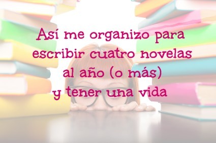 Así me organizo para escribir cuatro novelas al año (o más) y tener una vida