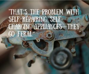 That’s the problem with self-repairing, self-charging appliances—they go feral.”