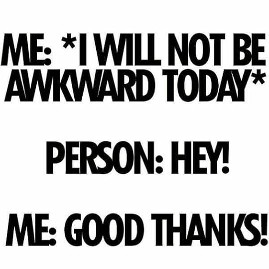 Me: I will not be awkward today... Person: Hey! Me: Good thanks!: 