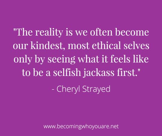 The reality is we often become our kindest, most ethical selves only by seeing what it feels like to be a selfish jackass first. - Cheryl Strayed