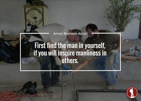 First find the man in yourself if you will inspire manliness in others.