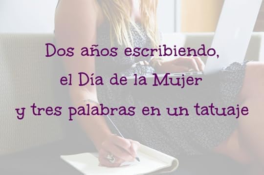 Dos años escribiendo, el Día de la Mujer y tres palabras en un tatuaje