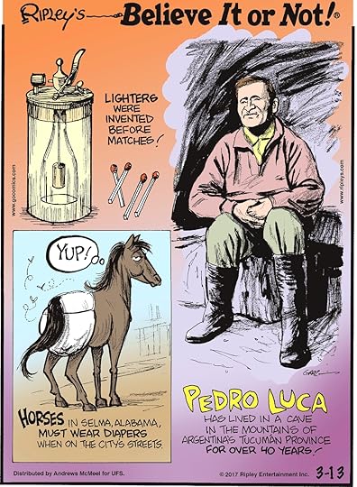 Lighters were invented before matches!------------------- Horses in Selma, Alabama, must wear diapers when on the city's streets.-------------------- Pedro Luca has lived in a cave in the mountains of Argentina's Tucuman Province for over 40 years!