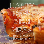 Delicious! Celebrate Deep Dish Pizza Day #AtoZChallenge