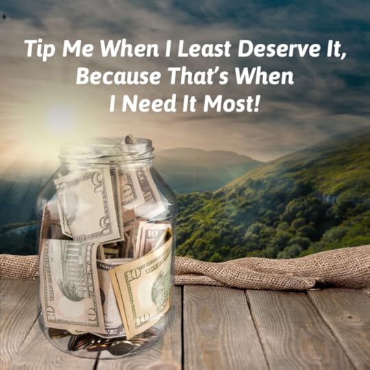 Tip me when I least deserve it because that's when I need it most