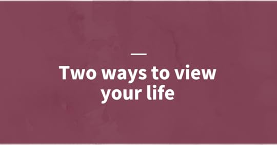 Two Ways To View Your Life