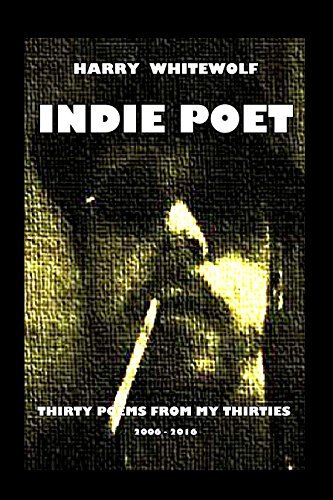 INDIE POET - Thirty Poems From My Thirties: 2006 - 2016 by [Whitewolf, Harry]