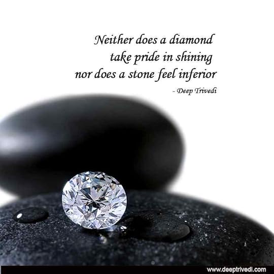 Neither does a diamond take pride in shining nor does a stone feel inferior