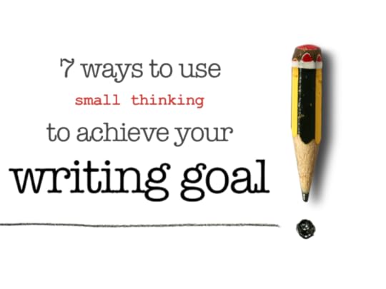 7 ways to use small thinking to achieve your writing goal