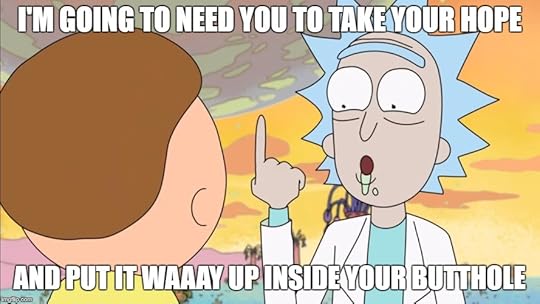I’m going to need you to take your hope, and shove it waay up inside your butthole. (rick and morty meme)
