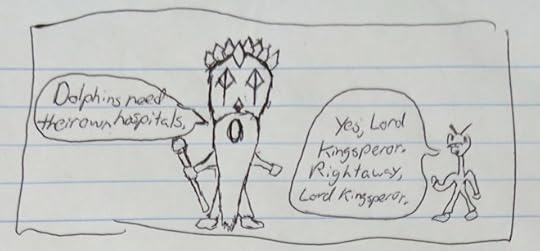 Lord Kingsperor: Dolphins should have their own hospitals. Anonymous Functionary: Yes, Lord Kingsperor. Right away, Lord Kingsperor