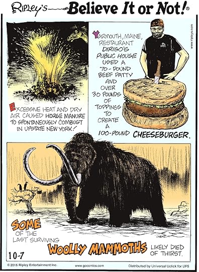 Excessive heat and dry air caused horse manure to spontaneously combust in upstate New York! -------------------- Yarmouth, Maine, restaurant Dirigio’s Public House used a 70-pound beef patty and over 30 pounds of toppings to create a 100-pound cheeseburger. -------------------- Some of the last surviving wooly mammoths likely died of thirst.