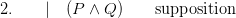 2. \quad\quad{|}\quad (P \land Q)\quad\quad\textrm{supposition}
