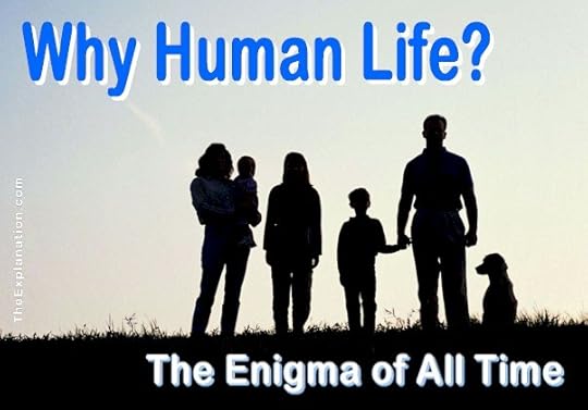 Why Human life? It's an enigma that humankind is really too scared to ponder. We really don't know the answer. Yet this is fundamental knowledge--basic to understanding how we function.