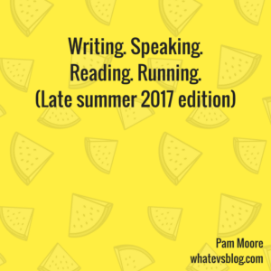 Writing. Speaking. Reading. Running. (Late summer 2017 edition)