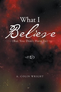 What I Believe (But You Don't Have To) - by A. Colin Wright