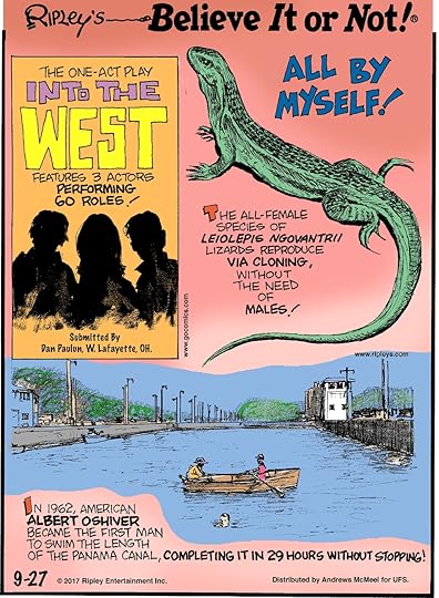 The one-act play Into the West features 3 actors performing 60 roles! Submitted by Dan Paulun, W. Lafayette, OH.-------------------- The all-female species of leiolepis ngovantrii lizards reproduce via cloning, without the need of males!------------------------ In 1962, American Albert Oshiver became the first man to swim the length of the Panama Canal, completing it in 29 hours without stopping!