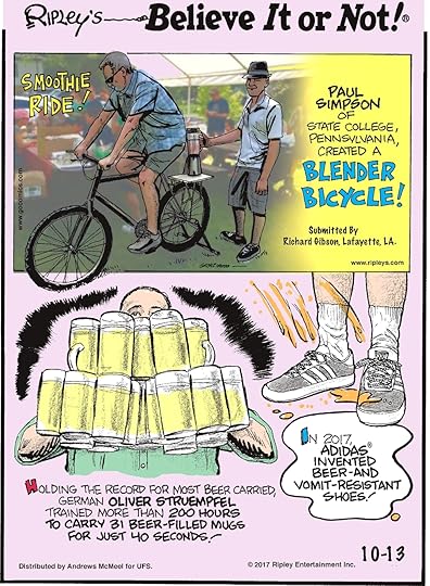 Paul Simpson of State College, Pennsylvania, created a blender bicycle! Submitted by Richard Gibson, Lafayette, LA.-------------------- Holding the record for most beer carried, German Oliver Struempfel trained more than 200 hours to carry 31 beer-filled mugs for just 40 seconds!-------------------- In 2017, Adidas invented beer-and-vomit-resistant shoes!