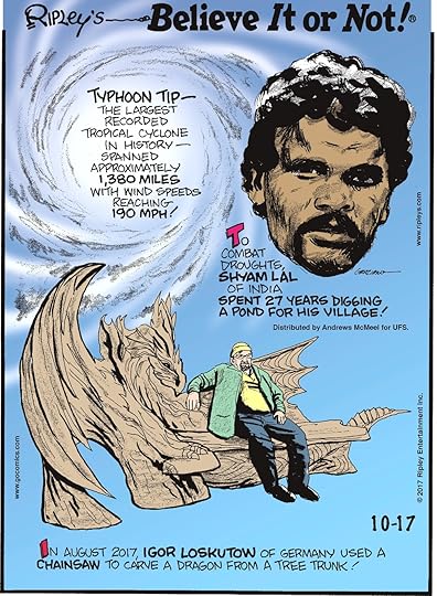 Typhoon Tip - the largest recorded tropical cyclone in history - spanned approximately 1,380 miles with wind speeds reaching 190 mph!--------------------- To combat droughts, Shyam Lal of India spent 27 years digging a pond for his village!--------------------- In August 2017, Igor Loskutow of Germany used a chainsaw to carve a dragon from a tree trunk!