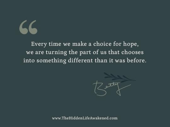 Every time we make a choice for hope, we are turning the part of us that chooses into something different than it was before.