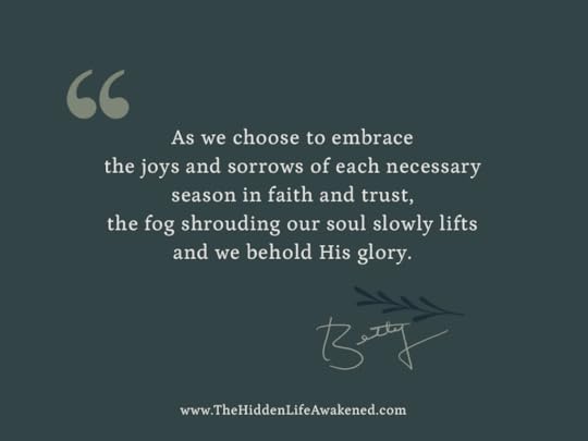 As we choose to embrace the joys and sorrows of each necessary season in faith and trust, the fog shrouding our soul slowly lifts and we behold His glory.
