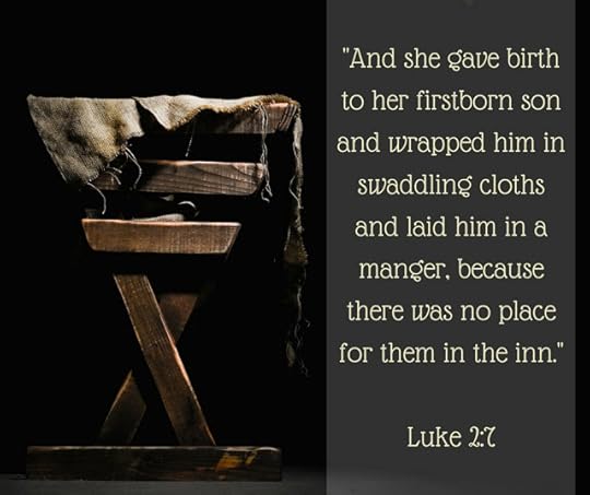 "And she gave birth to her firstborn son and wrapped him in swaddling cloths and laid him in a manger, because there was no place for them in the inn." Luke 2:7