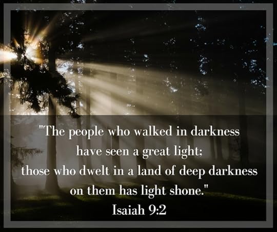 "The people who walked in darkness have seen a great light; those who dwelt in a land of deep darkness, on them has light shone." Isaiah 9:2