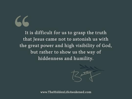 It is difficult for us to grasp the truth that Jesus came not to astonish us with the great power and high visibility of God, but rather to show us the way of hiddenness and humility. ~ Betty Skinner