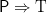 \mathsf{P} \Rightarrow \textrm{T}