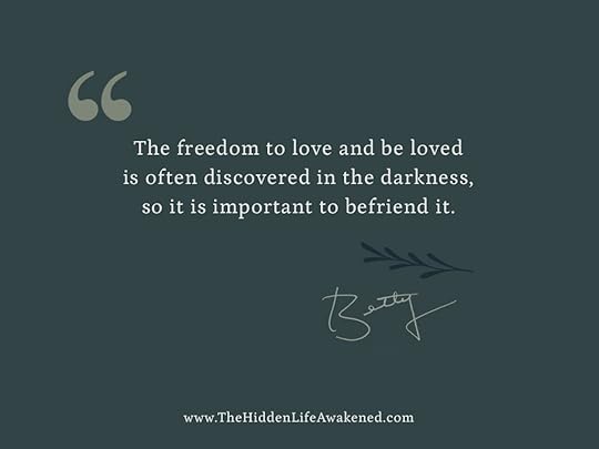 The freedom to love and be loved is often discovered in the darkness, so it is important to befriend it. —Betty Skinner