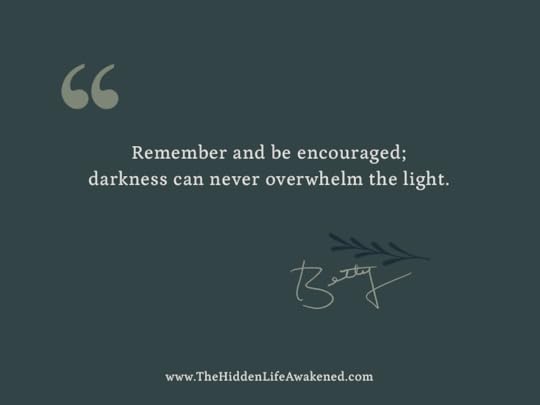 Remember and be encouraged; darkness can never overwhelm the light. ~Betty