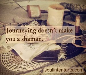 Journeying doesn't make you a shaman. S, Kelley Harrell, Soul Intent Arts