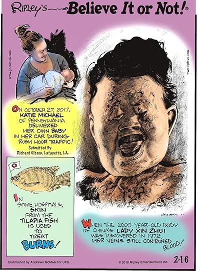 On October 27, 2017, Katie Michael of Pennsylvania delivered her own baby in her car during rush hour traffic! Submitted by Richard Gibson, Lafayette, LA.-------------------- In some hospitals, skin from the tilapia fish is used to treat burns!-------------------- When the 2000-year-old body of China's Lady Xin Zhui was discovered in 1972, her veins still contained blood!